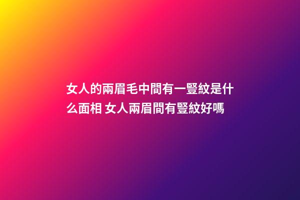 女人的兩眉毛中間有一豎紋是什么面相 女人兩眉間有豎紋好嗎
